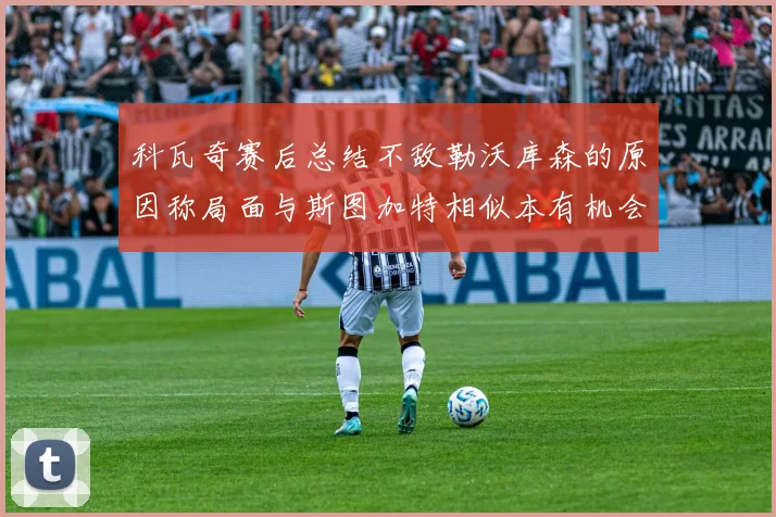 科瓦奇赛后总结不敌勒沃库森的原因称局面与斯图加特相似本有机会取胜但未能把握