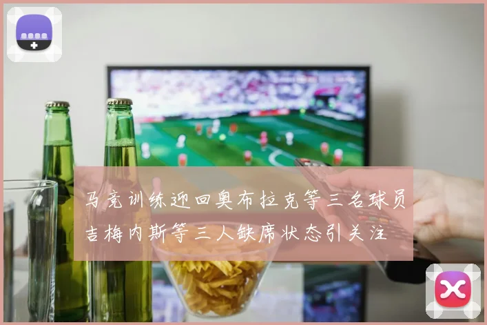 马竞训练迎回奥布拉克等三名球员吉梅内斯等三人缺席状态引关注
