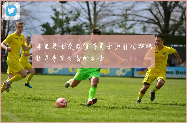 库里复出是否值得勇士为首轮游牺牲争夺字母哥的机会