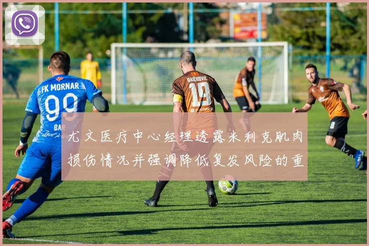 尤文医疗中心经理透露米利克肌肉损伤情况并强调降低复发风险的重要性