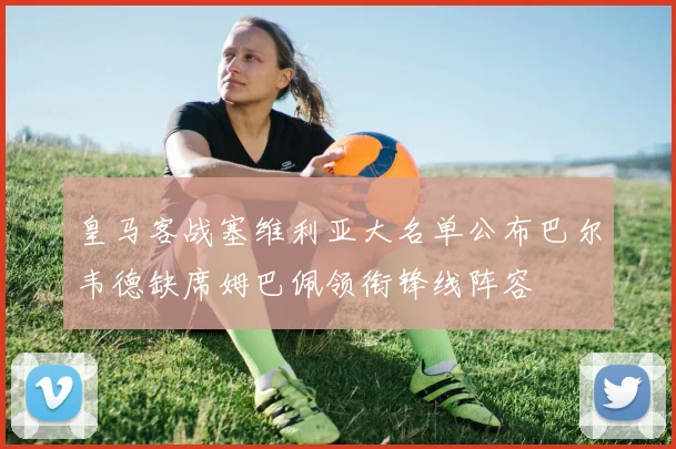 皇马客战塞维利亚大名单公布巴尔韦德缺席姆巴佩领衔锋线阵容
