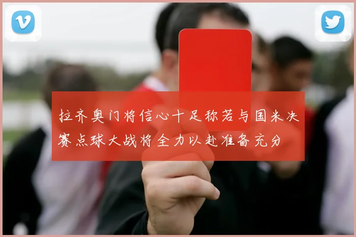 拉齐奥门将信心十足称若与国米决赛点球大战将全力以赴准备充分