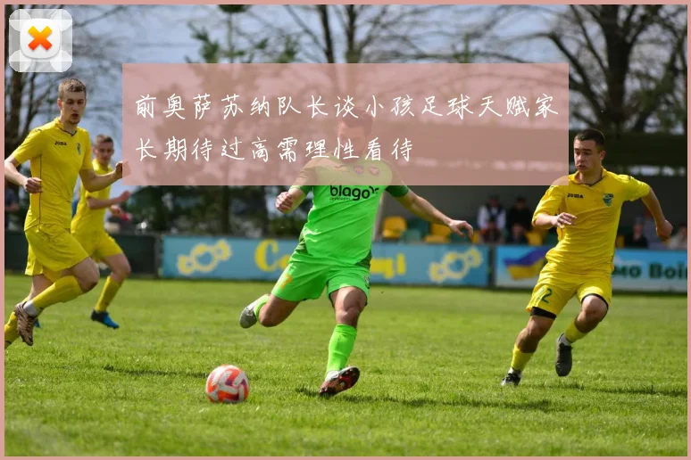 前奥萨苏纳队长谈小孩足球天赋家长期待过高需理性看待