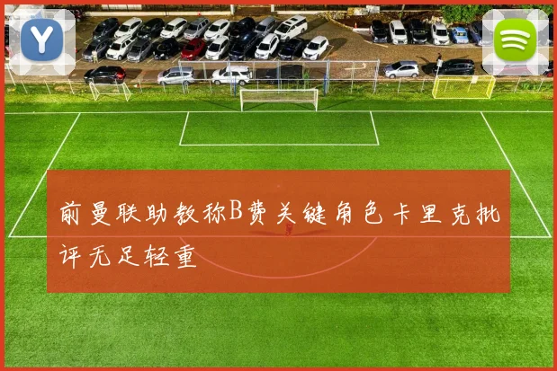 前曼联助教称B费关键角色卡里克批评无足轻重
