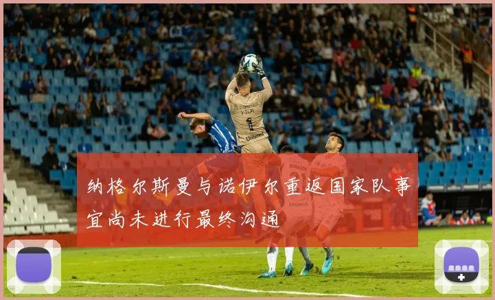 纳格尔斯曼与诺伊尔重返国家队事宜尚未进行最终沟通