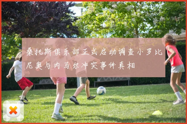 桑托斯俱乐部正式启动调查小罗比尼奥与内马尔冲突事件真相