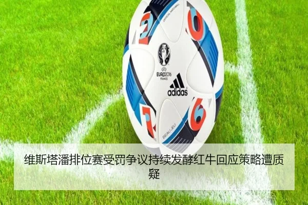 维斯塔潘排位赛受罚争议持续发酵红牛回应策略遭质疑