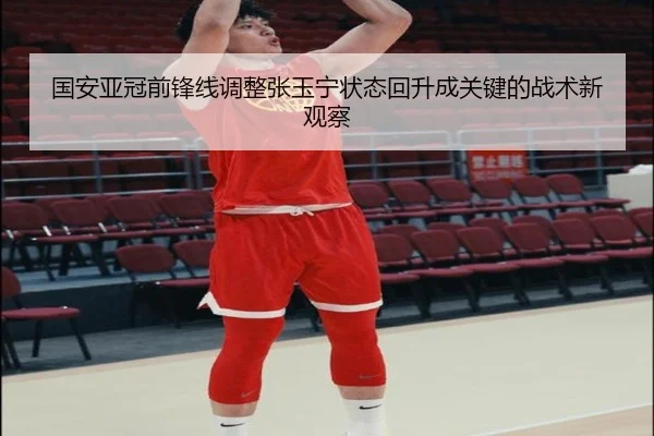 国安亚冠前锋线调整张玉宁状态回升成关键的战术新观察