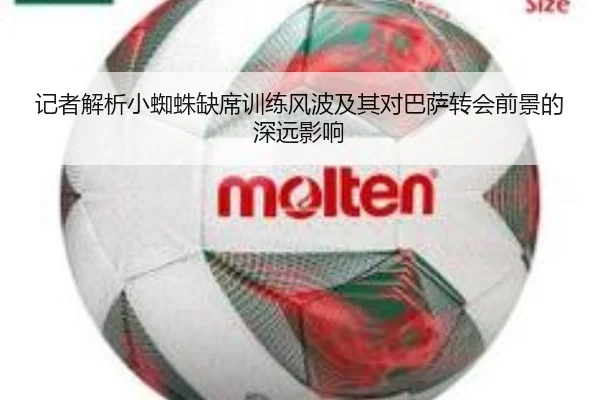 记者解析小蜘蛛缺席训练风波及其对巴萨转会前景的深远影响